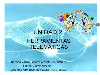 UNIDAD 2
HERRAMIENTAS
TELEMATICAS
Carmen Yanire Becerra Arévalo – 37324831
Ediver Suárez Ascanio –
José Alejandro Becerra ...