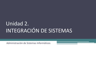 Unidad 2.
INTEGRACIÓN DE SISTEMAS
Administración de Sistemas Informáticos
 