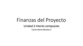 Finanzas del Proyecto
Unidad 2 Interés compuesto
Carlos Mario Morales C
 
