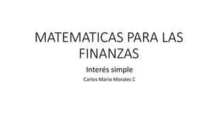 MATEMATICAS PARA LAS
FINANZAS
Interés simple
Carlos Mario Morales C
 