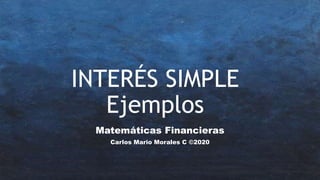 INTERÉS SIMPLE
Ejemplos
Matemáticas Financieras
Carlos Mario Morales C ©2020
 