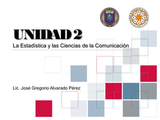 UNIDAD 2
La Estadística y las Ciencias de la Comunicación




Lic. José Gregorio Alvarado Pérez
 