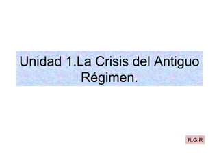 Unidad 1.La Crisis del Antiguo
Régimen.
R.G.R
 