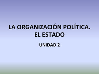 LA ORGANIZACIÓN POLÍTICA.
       EL ESTADO
         UNIDAD 2
 
