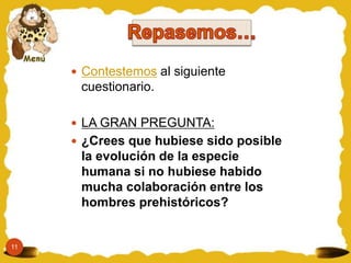  Contestemos al siguiente
cuestionario.
 LA GRAN PREGUNTA:
 ¿Crees que hubiese sido posible
la evolución de la especie
humana si no hubiese habido
mucha colaboración entre los
hombres prehistóricos?
11
 