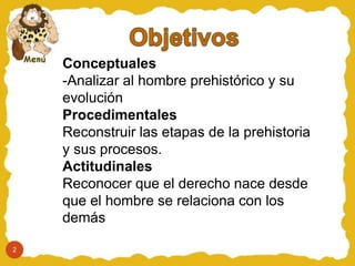 Conceptuales
-Analizar al hombre prehistórico y su
evolución
Procedimentales
Reconstruir las etapas de la prehistoria
y sus procesos.
Actitudinales
Reconocer que el derecho nace desde
que el hombre se relaciona con los
demás
2
 