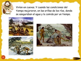 Vivían en cuevas. Y cuando las condiciones del
tiempo mejoraron, en las orillas de los ríos, donde
se aseguraban el agua y la comida por un tiempo.
24
 