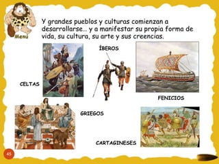 Y grandes pueblos y culturas comienzan a
desarrollarse… y a manifestar su propia forma de
vida, su cultura, su arte y sus creencias.
CELTAS
ÍBEROS
FENICIOS
GRIEGOS
CARTAGINESES
45
 