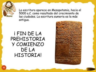 La escritura aparece en Mesopotamia, hacia el
5000 a.C. como resultado del crecimiento de
las ciudades. La escritura sumeria es la más
antigua.
¡ FIN DE LA
PREHISTORIA
Y COMIENZO
DE LA
HISTORIA!
46
 