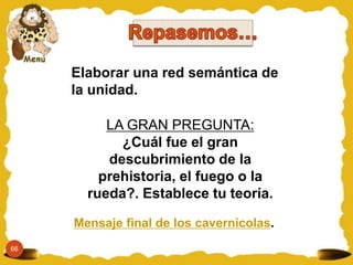 Elaborar una red semántica de
la unidad.
LA GRAN PREGUNTA:
¿Cuál fue el gran
descubrimiento de la
prehistoria, el fuego o la
rueda?. Establece tu teoría.
66
Mensaje final de los cavernicolas.
 