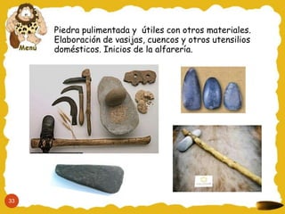 Piedra pulimentada y útiles con otros materiales.
     Elaboración de vasijas, cuencos y otros utensilios
     domésticos. Inicios de la alfarería.




33
 
