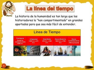 La historia de la humanidad es tan larga que los
    historiadores la “han compartimentado” en grandes
    apartados para que sea más fácil de entender.




4
 