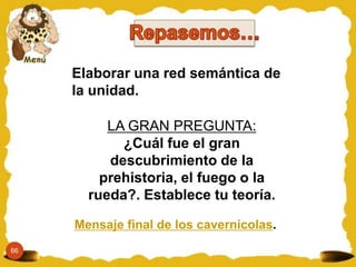Elaborar una red semántica de
     la unidad.

          LA GRAN PREGUNTA:
            ¿Cuál fue el gran
          descubrimiento de la
         prehistoria, el fuego o la
       rueda?. Establece tu teoría.

     Mensaje final de los cavernicolas.
66
 