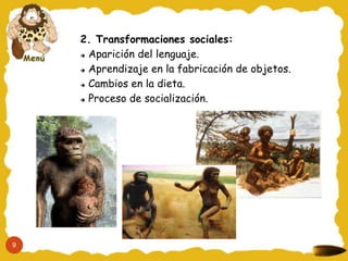 2. Transformaciones sociales:
     Aparición del lenguaje.


     Aprendizaje en la fabricación de objetos.


     Cambios en la dieta.


     Proceso de socialización.




9
 