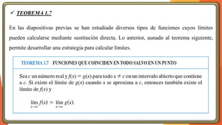✓ TEOREMA 1.7
En las diapositivas previas se han estudiado diversos tipos de funciones cuyos límites
pueden calcularse mediante sustitución directa. Lo anterior, aunado al teorema siguiente,
permite desarrollar una estrategia para calcular límites.
 