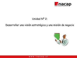 Unidad Nº 2:

Desarrollar una visión estratégica y una misión de negocio




                   www.inacap.cl
 