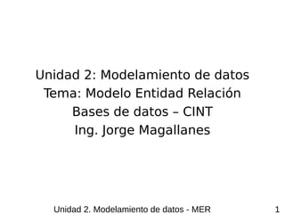Unidad 2. Modelamiento de datos - MER 1
Unidad 2: Modelamiento de datos
Tema: Modelo Entidad Relación
Bases de datos – CINT
Ing. Jorge Magallanes
 