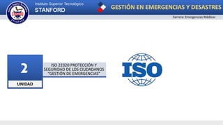 UNIDAD
2 ISO 22320 PROTECCIÓN Y
SEGURIDAD DE LOS CIUDADANOS
“GESTIÓN DE EMERGENCIAS”
GESTIÓN EN EMERGENCIAS Y DESASTRES
Carrera: Emergencias Médicas
 