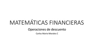 MATEMÁTICAS FINANCIERAS
Operaciones de descuento
Carlos Mario Morales C
 