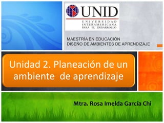 MAESTRÍA EN EDUCACIÓN
            DISEÑO DE AMBIENTES DE APRENDIZAJE




Unidad 2. Planeación de un
 ambiente de aprendizaje

              Mtra. Rosa Imelda García Chi
 