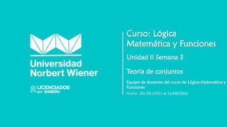 Unidad II Semana 3
Curso: Lógica
Matemática y Funciones
Equipo de docentes del curso de Lógica Matemática y
Funciones
Fecha: 06/ 09 /2021 al 11/09/2021
Teoría de conjuntos
 