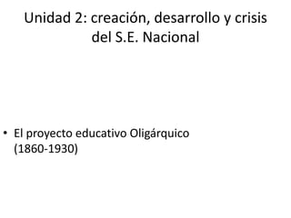 Unidad 2: creación, desarrollo y crisis
             del S.E. Nacional




• El proyecto educativo Oligárquico
  (1860-1930)
 