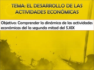 Objetivo: Comprender la dinámica de las actividades
económicas del la segunda mitad del S.XIX
 