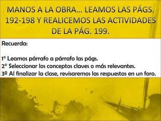 Recuerda:

1° Leamos párrafo a párrafo las págs.
2° Seleccionar los conceptos claves o más relevantes.
3º Al finalizar la clase, revisaremos las respuestas en un foro.
 