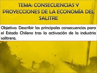 Objetivo: Describir las principales consecuencias para
el Estado Chileno tras la activación de la industria
salitrera.
 
