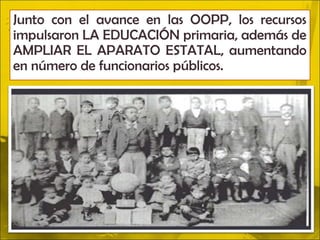 Junto con el avance en las OOPP, los recursos
impulsaron LA EDUCACIÓN primaria, además de
AMPLIAR EL APARATO ESTATAL, aumentando
en número de funcionarios públicos.
 