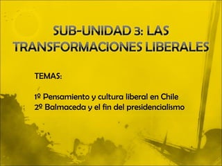TEMAS:

1º Pensamiento y cultura liberal en Chile
2º Balmaceda y el fin del presidencialismo
 