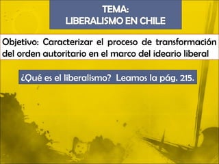 Objetivo: Caracterizar el proceso de transformación
del orden autoritario en el marco del ideario liberal

    ¿Qué es el liberalismo? Leamos la pág. 215.
 