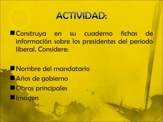  Construya en su cuaderno fichas de
  información sobre los presidentes del periodo
  liberal. Considere:

 Nombre del mandatario
 Años de gobierno
 Obras principales
 Imagen
 