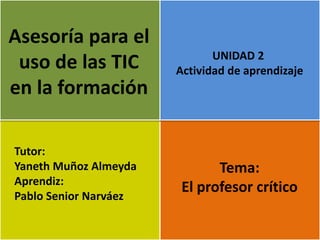 Asesoría para el
                              UNIDAD 2
 uso de las TIC        Actividad de aprendizaje
en la formación

Tutor:
Yaneth Muñoz Almeyda          Tema:
Aprendiz:
                        El profesor crítico
Pablo Senior Narváez
 