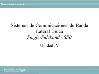 Telecomunicaciones I
1Universidad de Montemorelos
Ing. Jorge Manrique © 2007
Sistemas de Comunicaciones de Banda
Lateral Única
Single-Sideband - SSB
Unidad IV
 