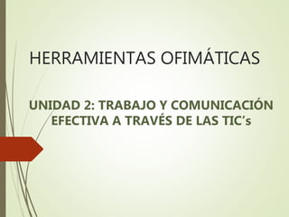 HERRAMIENTAS OFIMÁTICAS
UNIDAD 2: TRABAJO Y COMUNICACIÓN
EFECTIVA A TRAVÉS DE LAS TIC’s
 