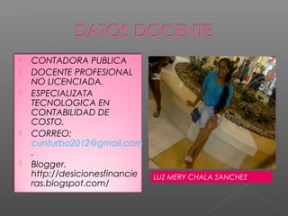    CONTADORA PUBLICA
   DOCENTE PROFESIONAL
    NO LICENCIADA.
   ESPECIALIZATA
    TECNOLOGICA EN
    CONTABILIDAD DE
    COSTO.
   CORREO:
    cunturbo2012@gmail.com
    .
   Blogger.
    http://desicionesfinancie   LUZ MERY CHALA SANCHEZ
    ras.blogspot.com/
 