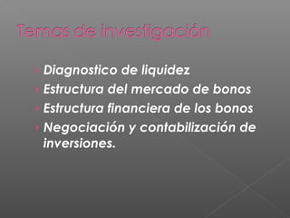 › Diagnostico de liquidez
› Estructura del mercado de bonos
› Estructura financiera de los bonos
› Negociación y contabilización de
 inversiones.
 