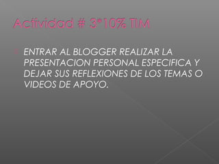    ENTRAR AL BLOGGER REALIZAR LA
    PRESENTACION PERSONAL ESPECIFICA Y
    DEJAR SUS REFLEXIONES DE LOS TEMAS O
    VIDEOS DE APOYO.
 