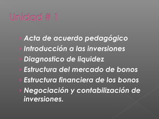 › Acta de acuerdo pedagógico
› Introducción a las inversiones
› Diagnostico de liquidez
› Estructura del mercado de bonos
› Estructura financiera de los bonos
› Negociación y contabilización de
 inversiones.
 