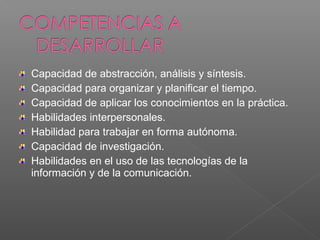 Capacidad de abstracción, análisis y síntesis.
Capacidad para organizar y planificar el tiempo.
Capacidad de aplicar los conocimientos en la práctica.
Habilidades interpersonales.
Habilidad para trabajar en forma autónoma.
Capacidad de investigación.
Habilidades en el uso de las tecnologías de la
información y de la comunicación.
 