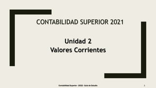 CONTABILIDAD SUPERIOR 2021
Unidad 2
Valores Corrientes
Contabilidad Superior - 2022 - Guía de Estudio 1
 