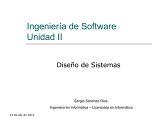 Ingeniería de Software Unidad II Diseño de Sistemas 13 de abr de 2011 Sergio Sánchez Rios Sergio Sánchez Rios. Ingeniero en Informática – Licenciado en Informática 