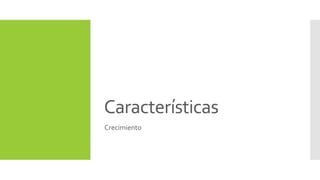 Características 
Crecimiento 
 