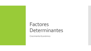 Factores 
Determinantes 
Crecimiento Económico 
 