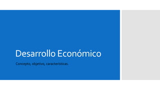 Desarrollo Económico 
Concepto, objetivo, características. 
 