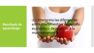Resultado de 
aprendizaje 
2.1 Interpreta las diferencias 
entre crecimiento y desarrollo 
económico de acuerdo a la 
macroeconomía 
 