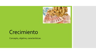 Crecimiento 
Concepto, objetivo, características. 
 