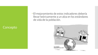 Concepto 
 El mejoramiento de estos indicadores debería 
llevar teóricamente a un alza en los estándares 
de vida de la población. 
 