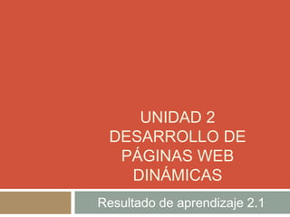 UNIDAD 2
DESARROLLO DE
PÁGINAS WEB
DINÁMICAS
Resultado de aprendizaje 2.1
 